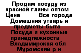 Продам посуду из красной глины оптом › Цена ­ 100 - Все города Домашняя утварь и предметы быта » Посуда и кухонные принадлежности   . Владимирская обл.,Муромский р-н